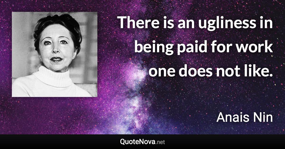 There is an ugliness in being paid for work one does not like. - Anais Nin quote