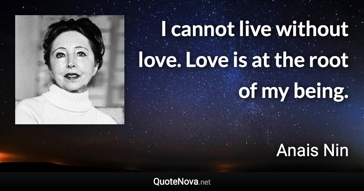 I cannot live without love. Love is at the root of my being. - Anais Nin quote