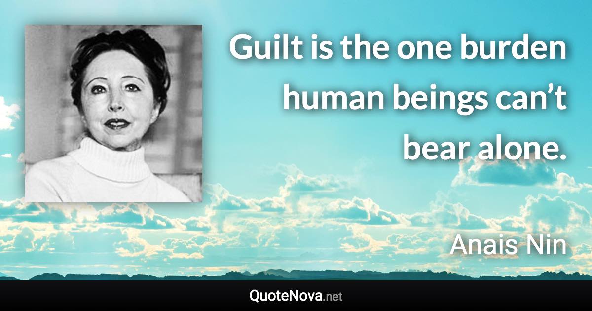 Guilt is the one burden human beings can’t bear alone. - Anais Nin quote