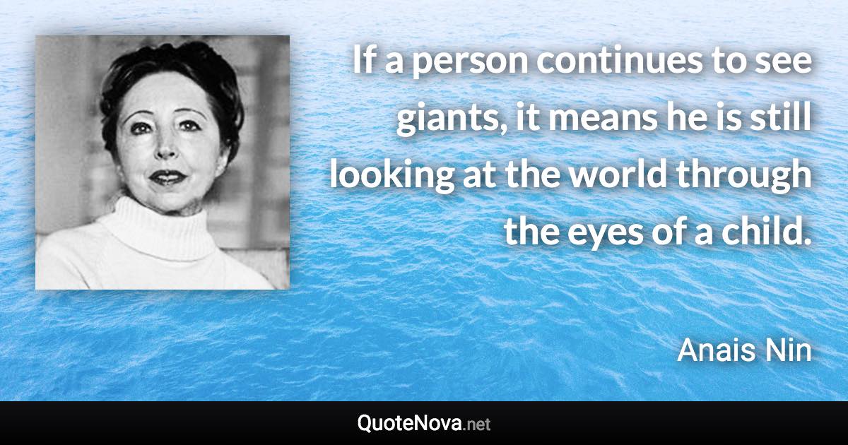 If a person continues to see giants, it means he is still looking at the world through the eyes of a child. - Anais Nin quote