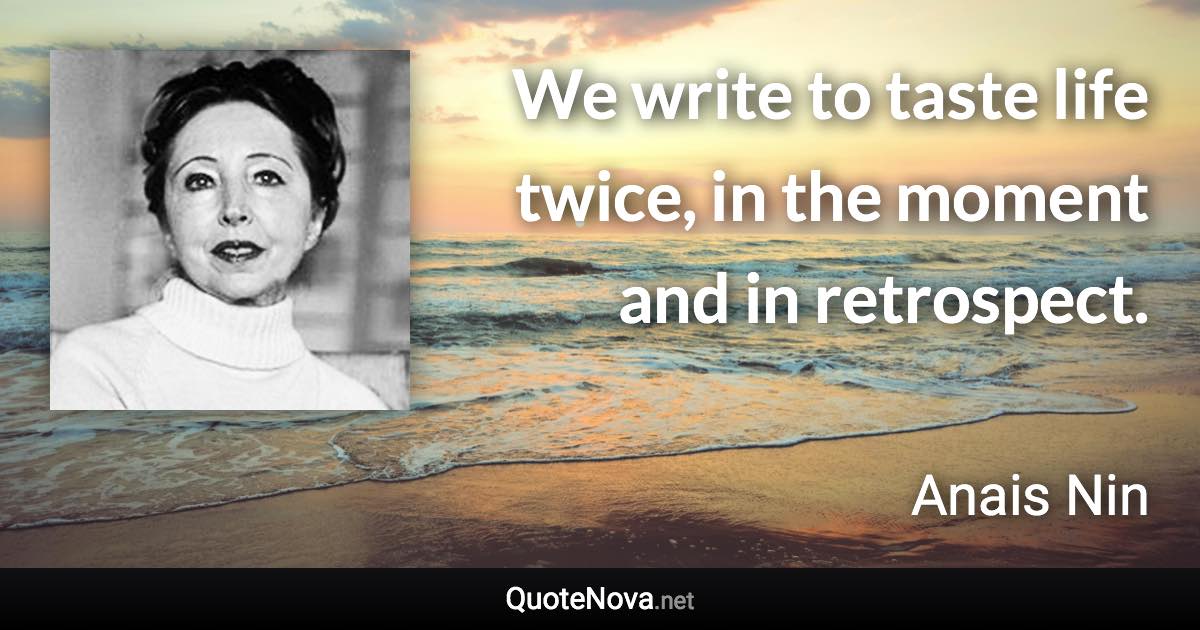 We write to taste life twice, in the moment and in retrospect. - Anais Nin quote