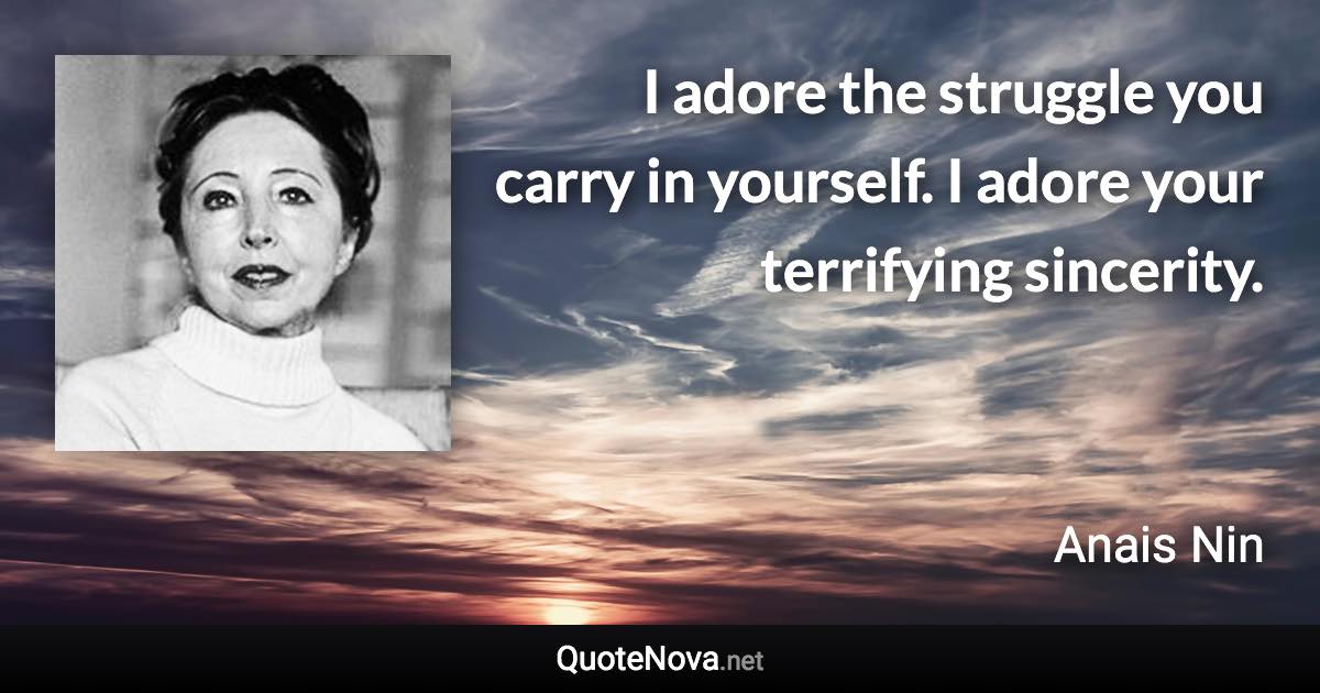 I adore the struggle you carry in yourself. I adore your terrifying sincerity. - Anais Nin quote