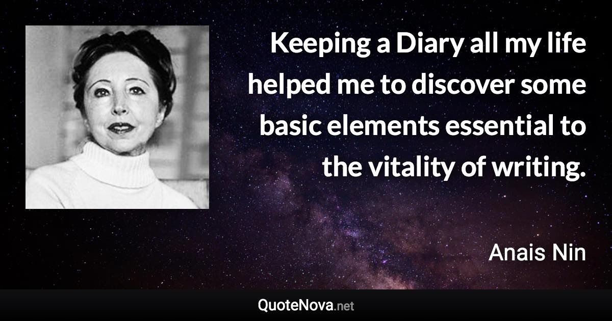 Keeping a Diary all my life helped me to discover some basic elements essential to the vitality of writing. - Anais Nin quote