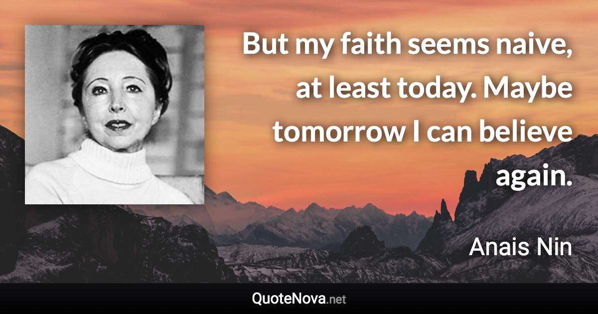 But my faith seems naive, at least today. Maybe tomorrow I can believe again. - Anais Nin quote