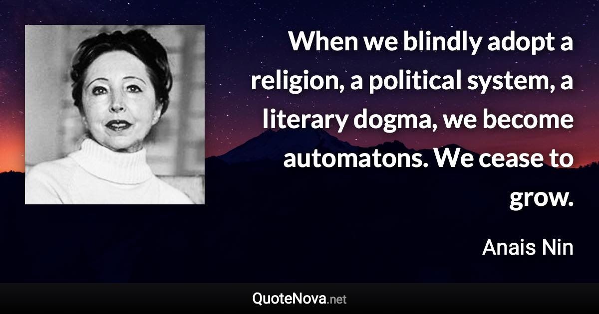 When we blindly adopt a religion, a political system, a literary dogma, we become automatons. We cease to grow. - Anais Nin quote