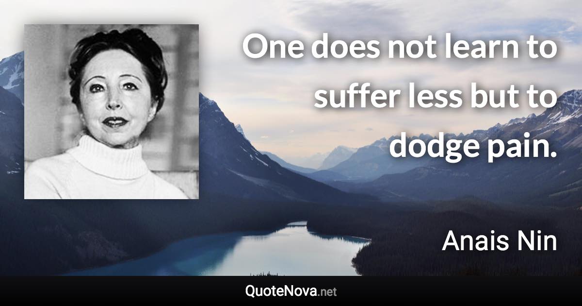 One does not learn to suffer less but to dodge pain. - Anais Nin quote