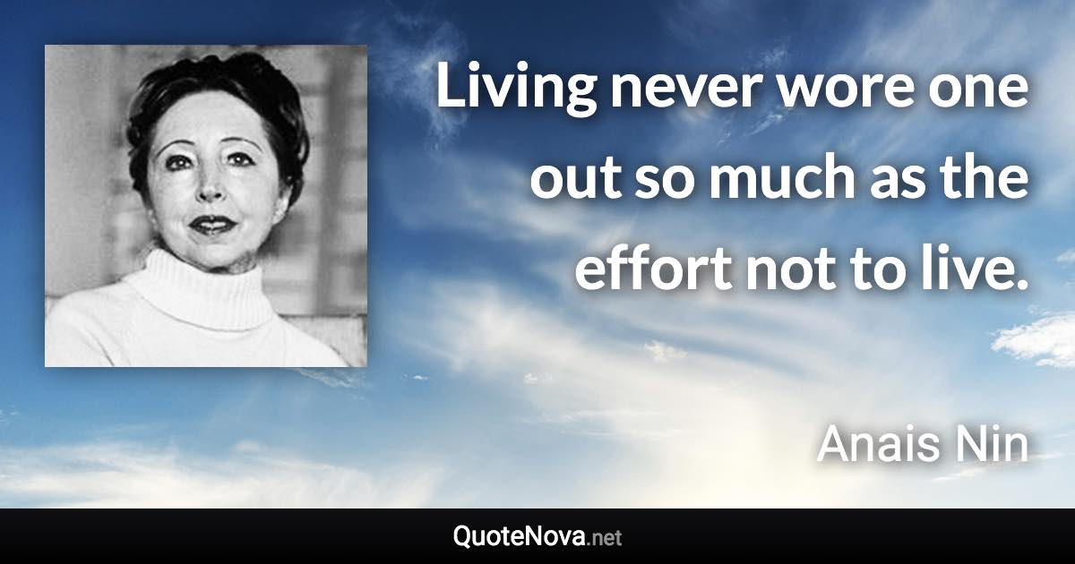 Living never wore one out so much as the effort not to live. - Anais Nin quote