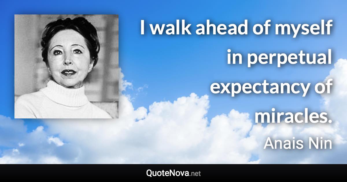 I walk ahead of myself in perpetual expectancy of miracles. - Anais Nin quote