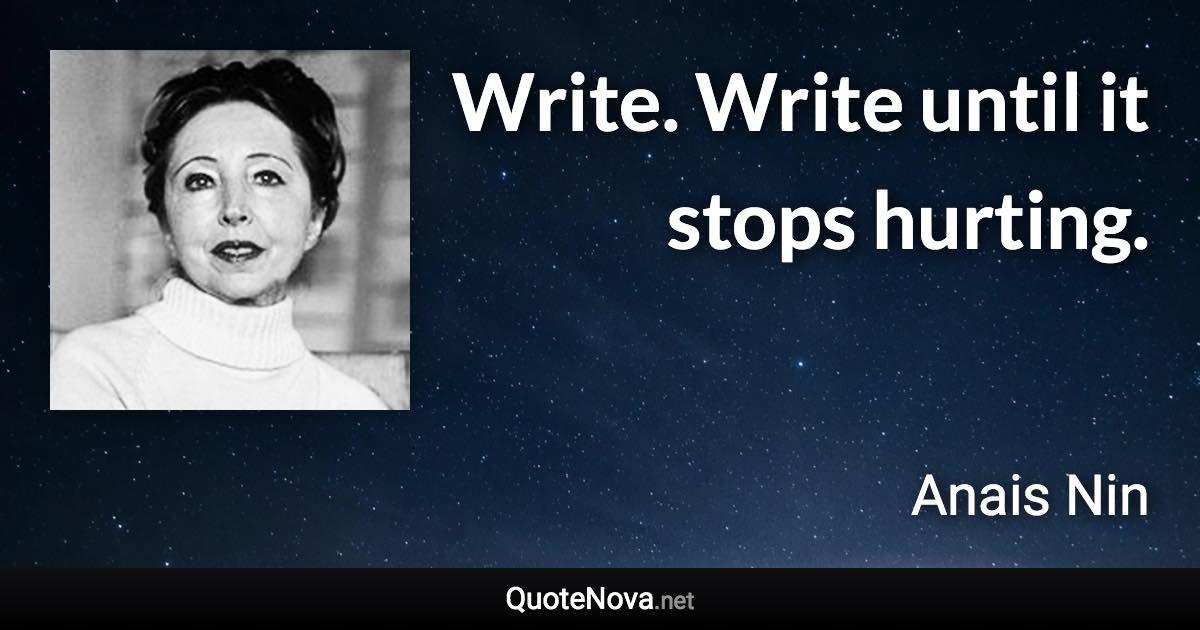 Write. Write until it stops hurting. - Anais Nin quote