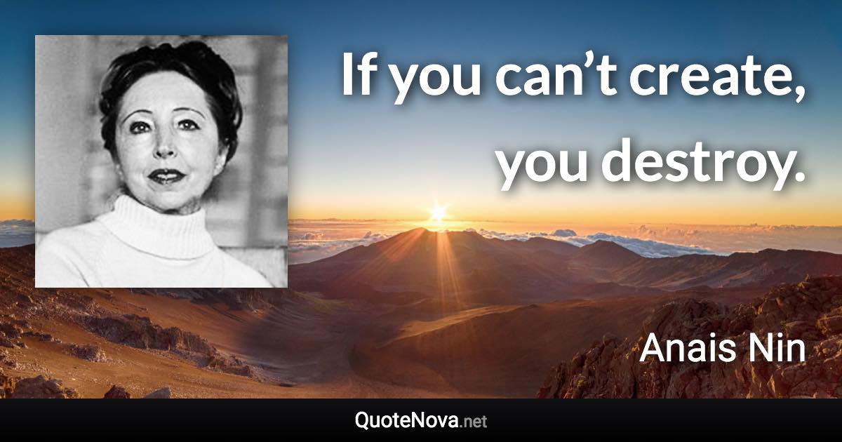 If you can’t create, you destroy. - Anais Nin quote