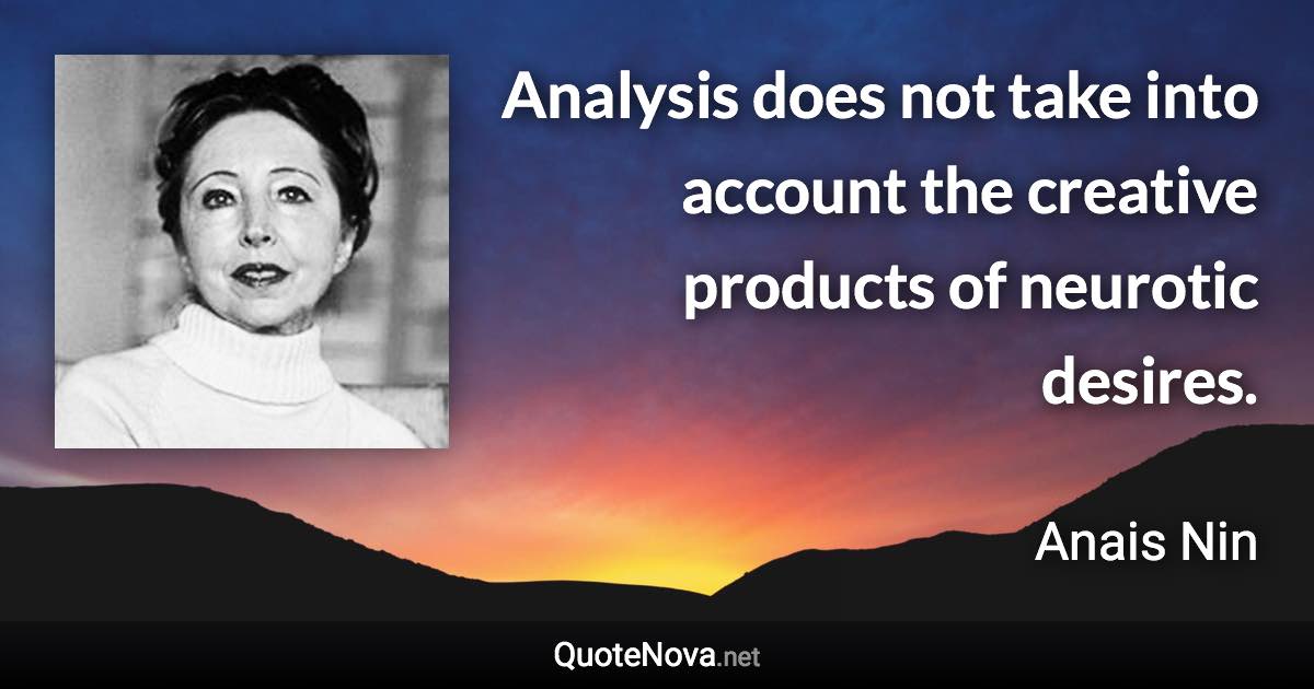 Analysis does not take into account the creative products of neurotic desires. - Anais Nin quote