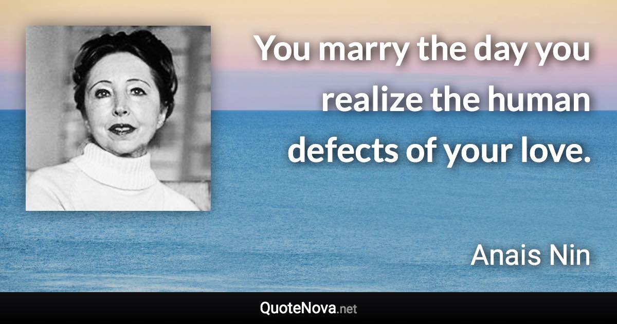 You marry the day you realize the human defects of your love. - Anais Nin quote