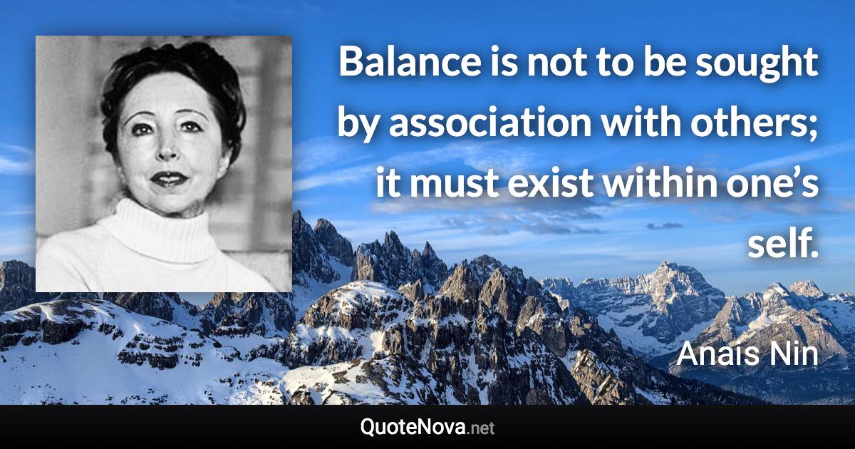 Balance is not to be sought by association with others; it must exist within one’s self. - Anais Nin quote