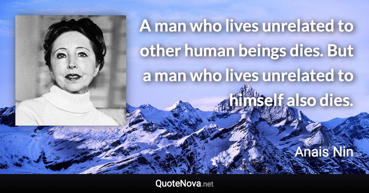 A man who lives unrelated to other human beings dies. But a man who lives unrelated to himself also dies. - Anais Nin quote