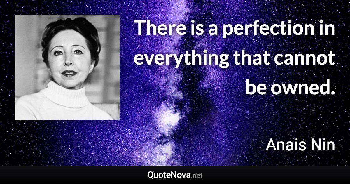 There is a perfection in everything that cannot be owned. - Anais Nin quote