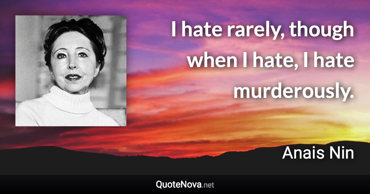 I hate rarely, though when I hate, I hate murderously. - Anais Nin quote