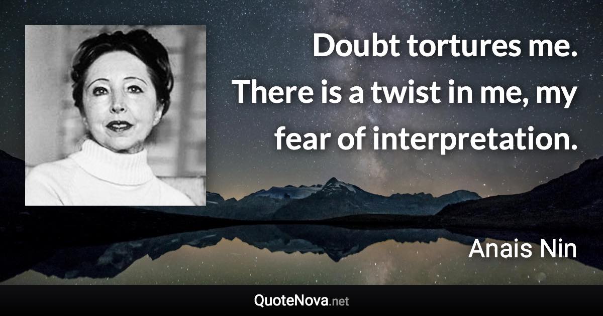 Doubt tortures me. There is a twist in me, my fear of interpretation. - Anais Nin quote