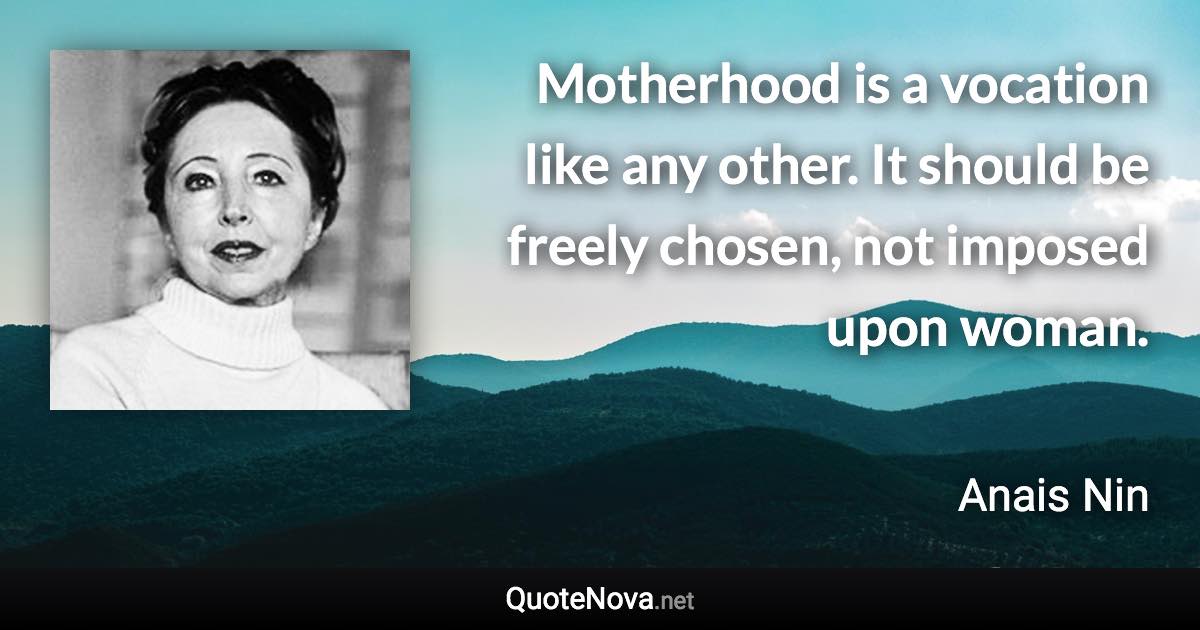 Motherhood is a vocation like any other. It should be freely chosen, not imposed upon woman. - Anais Nin quote