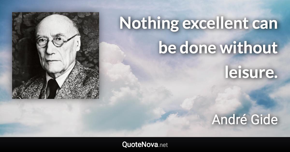 Nothing excellent can be done without leisure. - André Gide quote