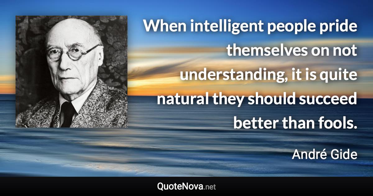 When intelligent people pride themselves on not understanding, it is quite natural they should succeed better than fools. - André Gide quote