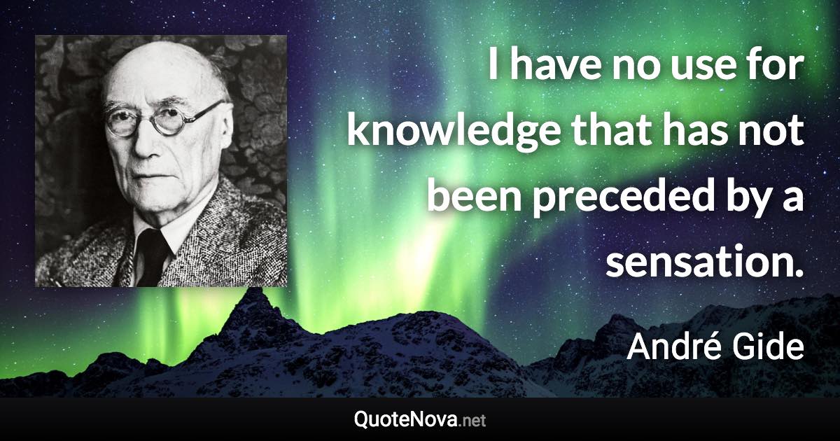 I have no use for knowledge that has not been preceded by a sensation. - André Gide quote