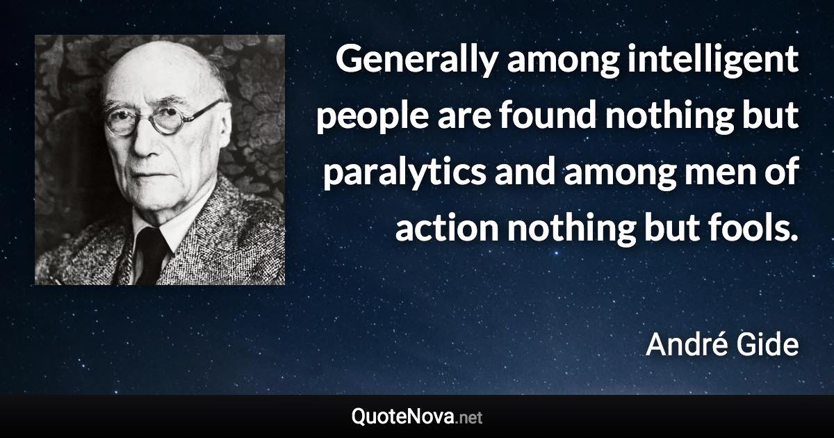 Generally among intelligent people are found nothing but paralytics and among men of action nothing but fools. - André Gide quote