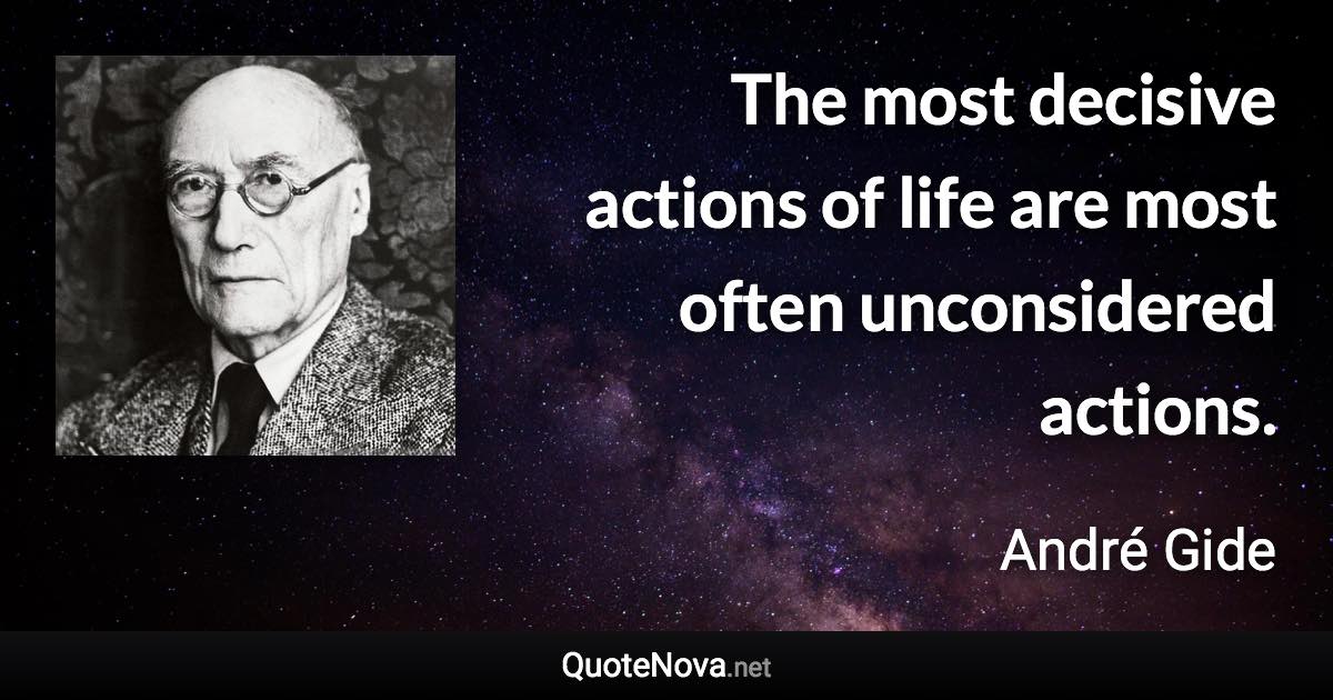 The most decisive actions of life are most often unconsidered actions. - André Gide quote