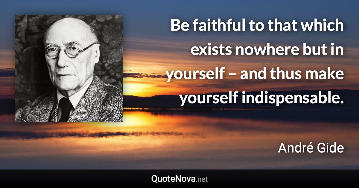 Be faithful to that which exists nowhere but in yourself – and thus make yourself indispensable. - André Gide quote