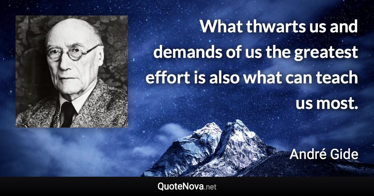 What thwarts us and demands of us the greatest effort is also what can teach us most. - André Gide quote