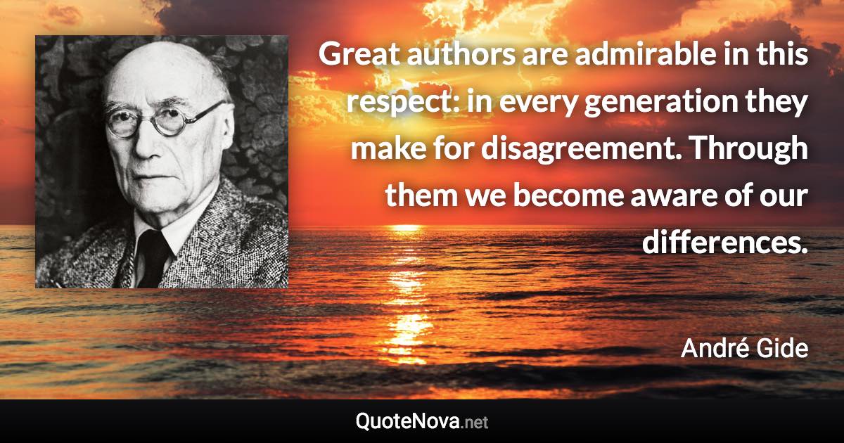 Great authors are admirable in this respect: in every generation they make for disagreement. Through them we become aware of our differences. - André Gide quote