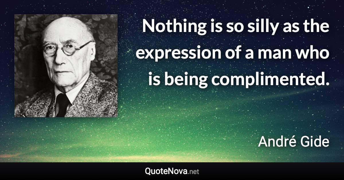 Nothing is so silly as the expression of a man who is being complimented. - André Gide quote