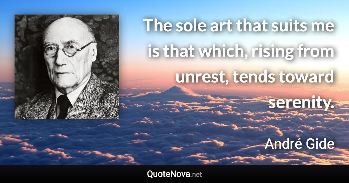 The sole art that suits me is that which, rising from unrest, tends toward serenity. - André Gide quote