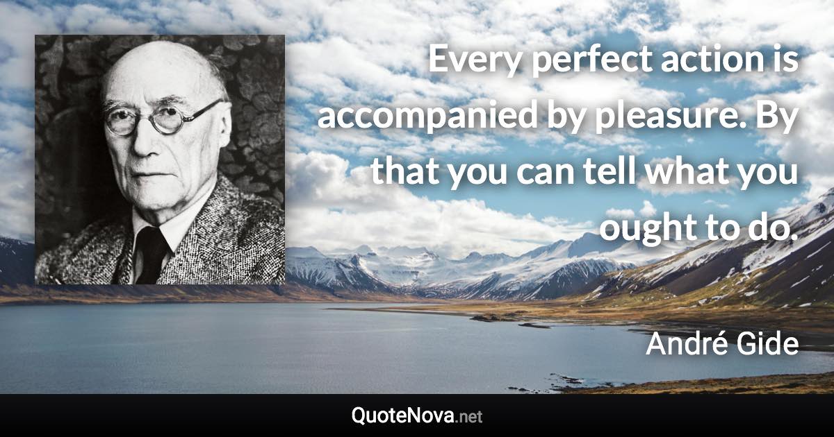 Every perfect action is accompanied by pleasure. By that you can tell what you ought to do. - André Gide quote