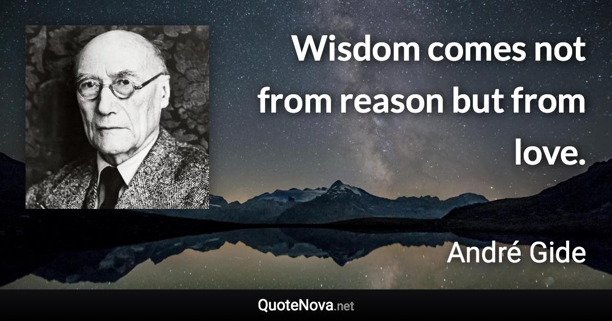 Wisdom comes not from reason but from love. - André Gide quote