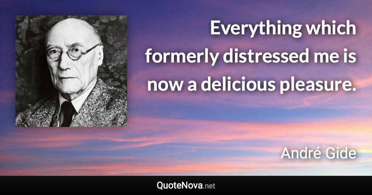 Everything which formerly distressed me is now a delicious pleasure. - André Gide quote