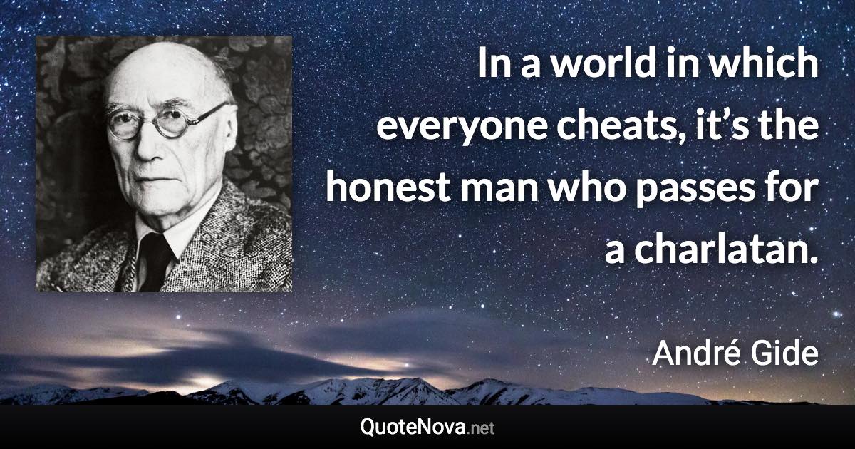 In a world in which everyone cheats, it’s the honest man who passes for a charlatan. - André Gide quote