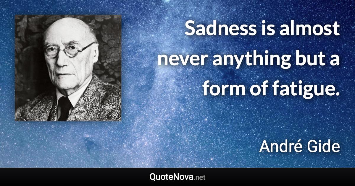 Sadness is almost never anything but a form of fatigue. - André Gide quote