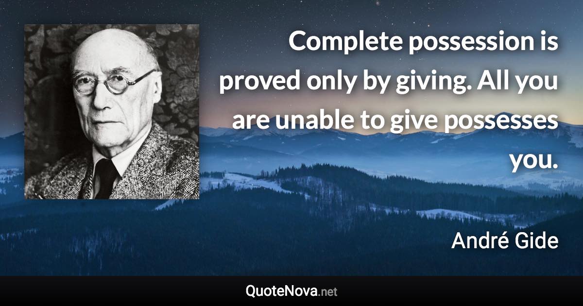 Complete possession is proved only by giving. All you are unable to give possesses you. - André Gide quote