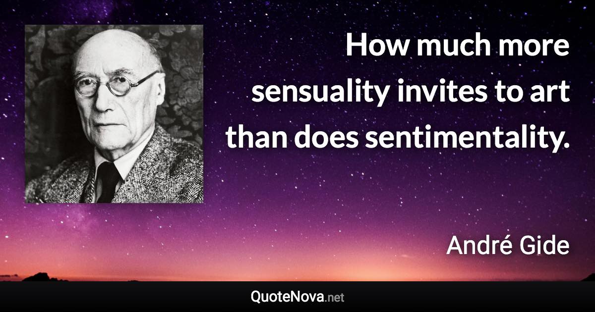 How much more sensuality invites to art than does sentimentality. - André Gide quote