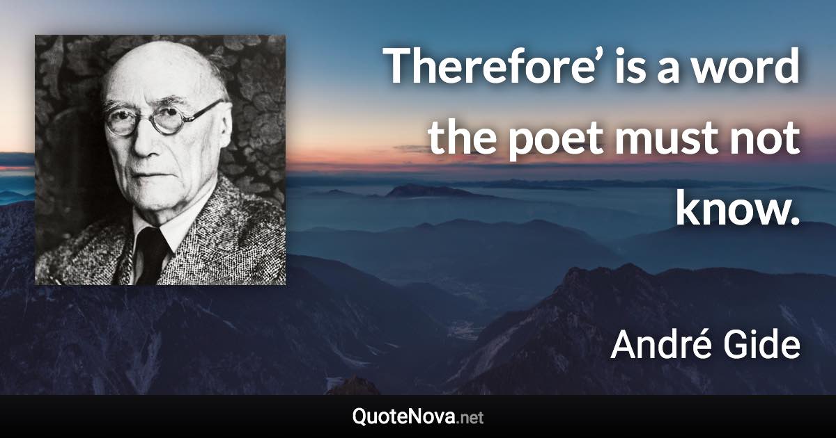 Therefore’ is a word the poet must not know. - André Gide quote