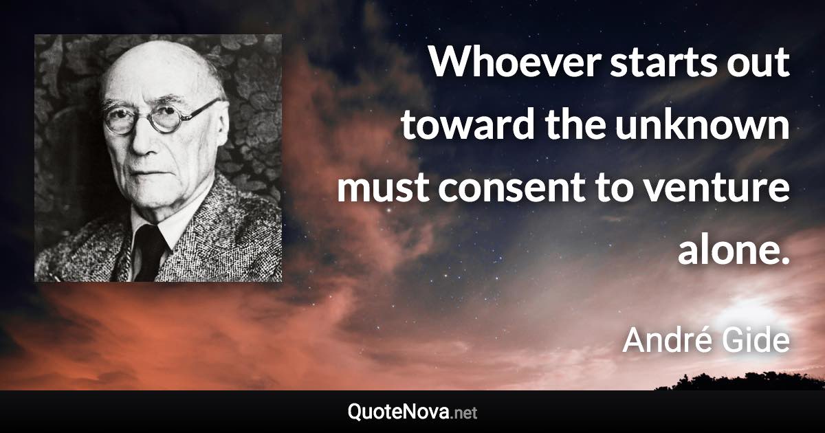 Whoever starts out toward the unknown must consent to venture alone. - André Gide quote