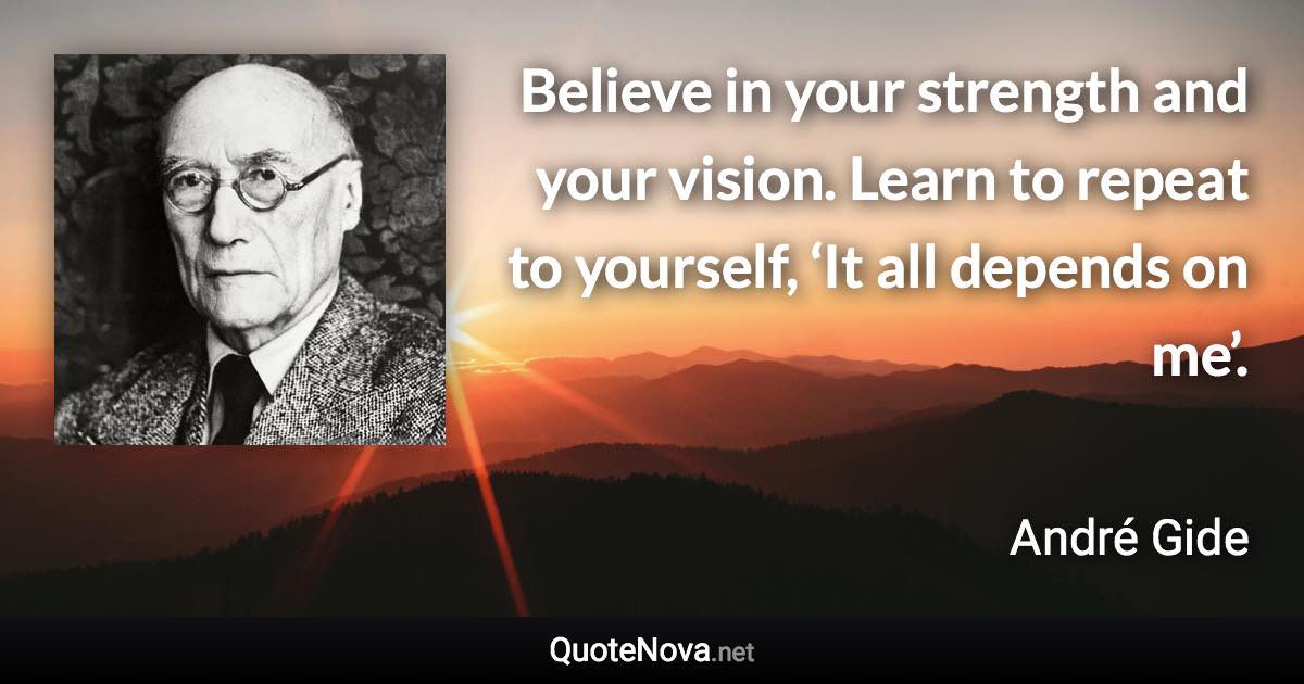 Believe in your strength and your vision. Learn to repeat to yourself, ‘It all depends on me’. - André Gide quote