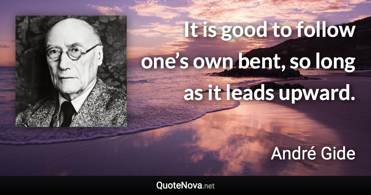 It is good to follow one’s own bent, so long as it leads upward. - André Gide quote