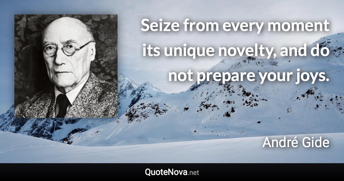 Seize from every moment its unique novelty, and do not prepare your joys. - André Gide quote