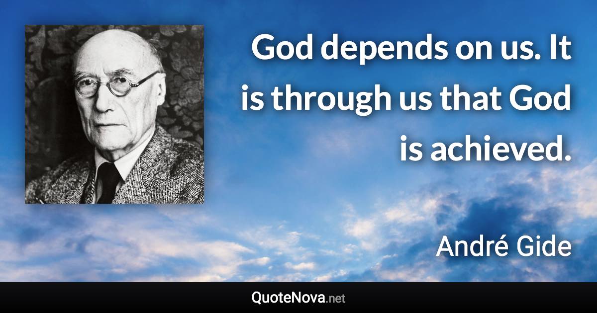 God depends on us. It is through us that God is achieved. - André Gide quote