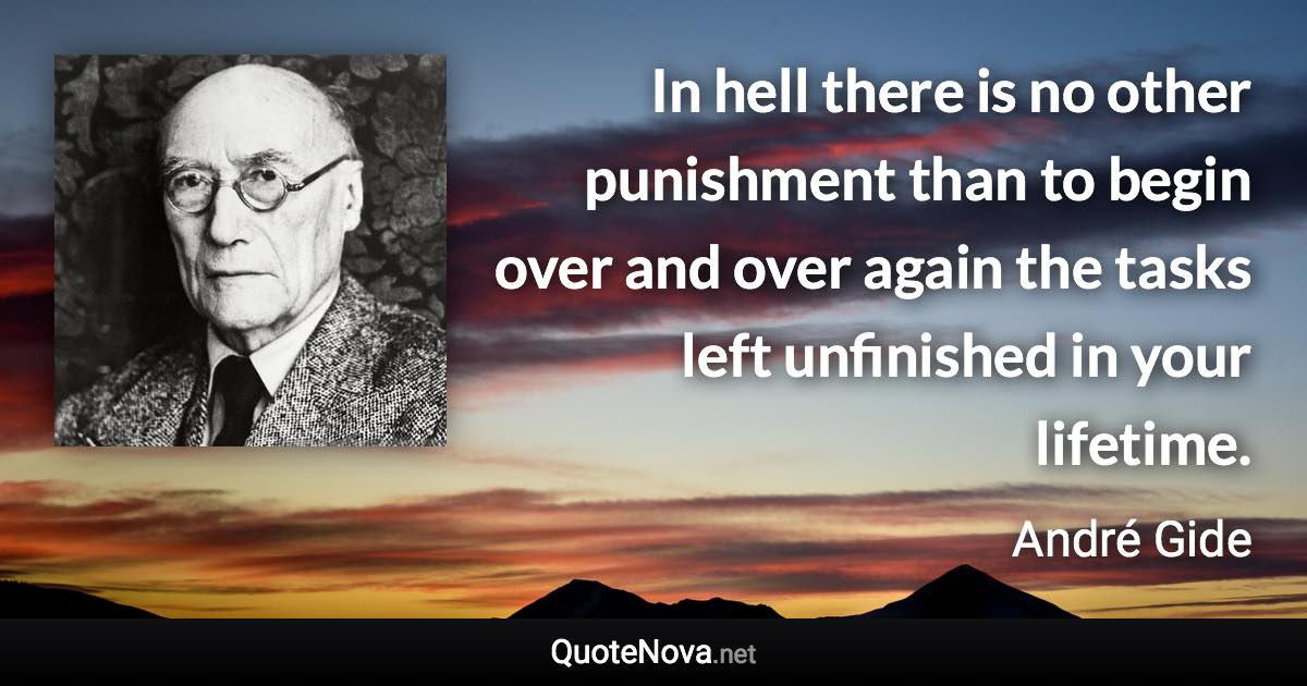 In hell there is no other punishment than to begin over and over again the tasks left unfinished in your lifetime. - André Gide quote