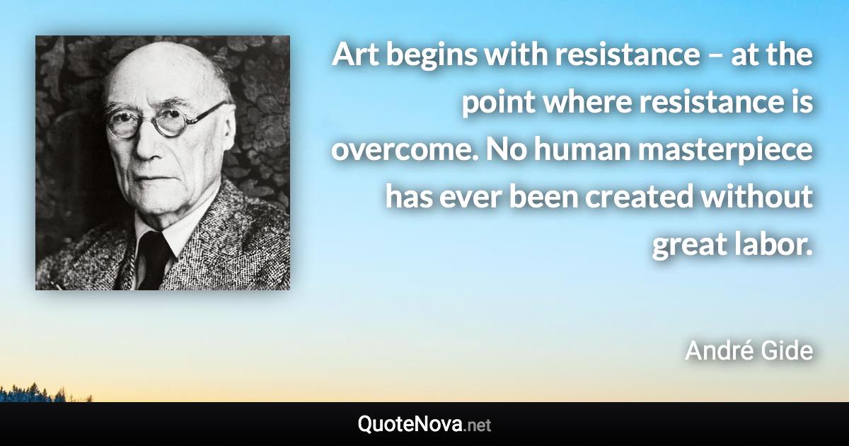 Art begins with resistance – at the point where resistance is overcome. No human masterpiece has ever been created without great labor. - André Gide quote