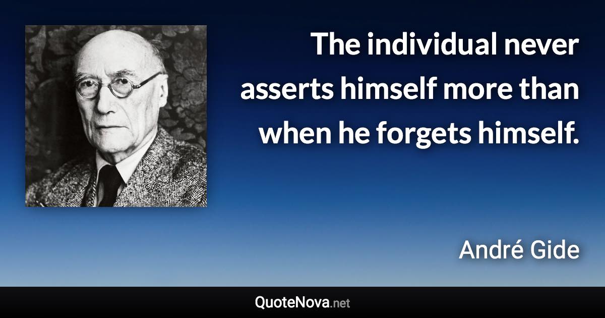 The individual never asserts himself more than when he forgets himself. - André Gide quote