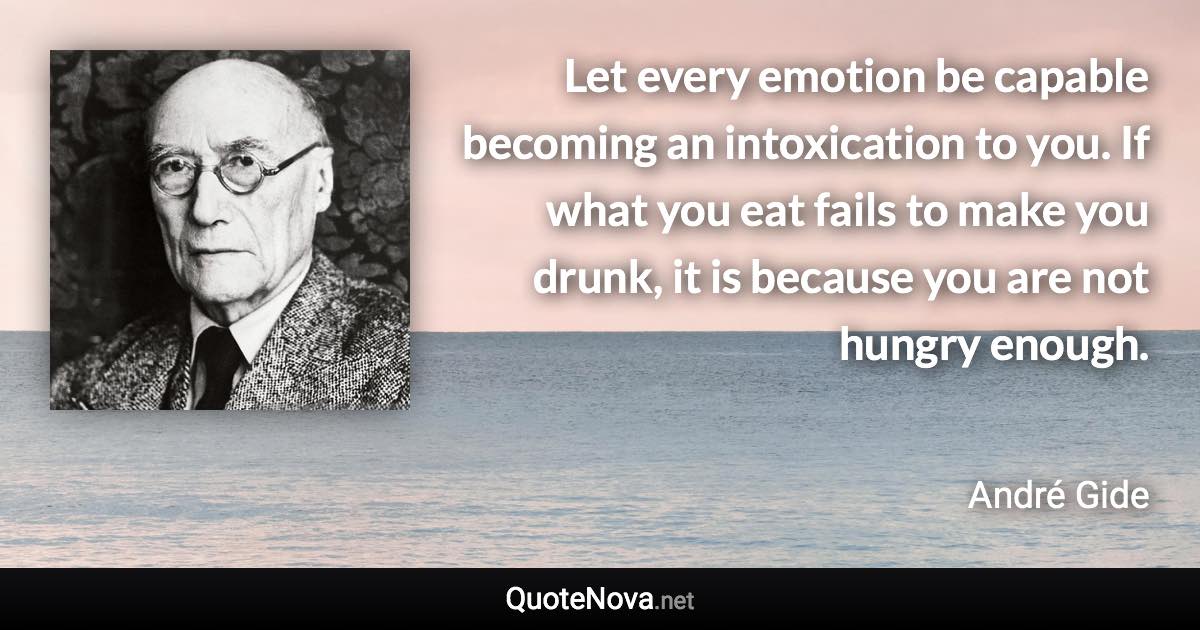 Let every emotion be capable becoming an intoxication to you. If what you eat fails to make you drunk, it is because you are not hungry enough. - André Gide quote