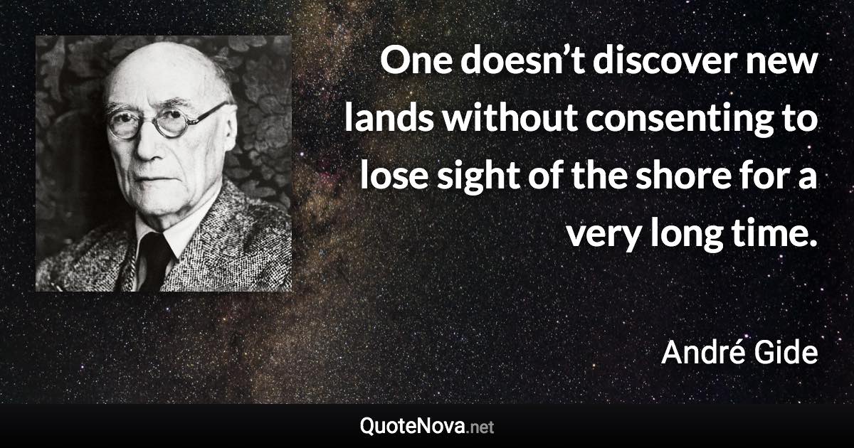 One doesn’t discover new lands without consenting to lose sight of the shore for a very long time. - André Gide quote